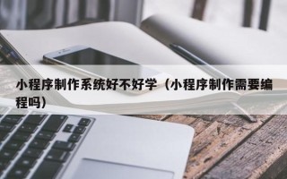 大兴安岭小程序制作系统好不好学（小程序制作需要编程吗）