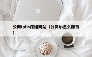大兴安岭公网ipiis搭建网站（公网ip怎么赚钱）