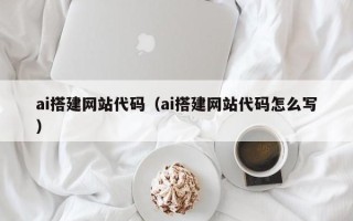 大兴安岭ai搭建网站代码（ai搭建网站代码怎么写）