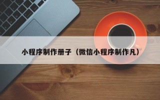 大兴安岭小程序制作册子（微信小程序制作凡）
