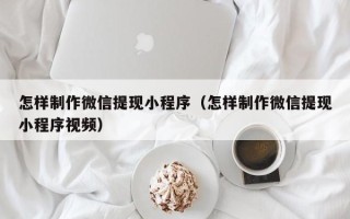 大兴安岭怎样制作微信提现小程序（怎样制作微信提现小程序视频）