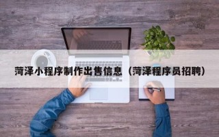 大兴安岭菏泽小程序制作出售信息（菏泽程序员招聘）