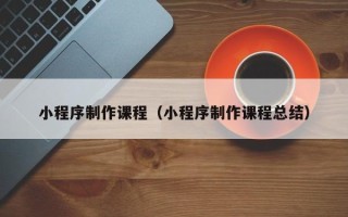 大兴安岭小程序制作课程（小程序制作课程总结）