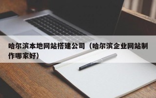 大兴安岭哈尔滨本地网站搭建公司（哈尔滨企业网站制作哪家好）
