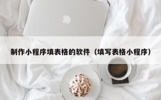大兴安岭制作小程序填表格的软件（填写表格小程序）