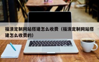 大兴安岭福清定制网站搭建怎么收费（福清定制网站搭建怎么收费的）