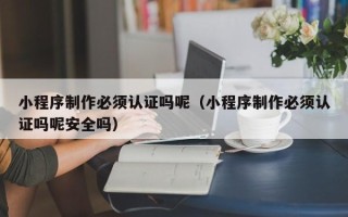 大兴安岭小程序制作必须认证吗呢（小程序制作必须认证吗呢安全吗）