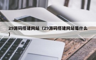 大兴安岭29源码搭建网站（29源码搭建网站是什么）