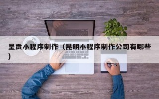 大兴安岭呈贡小程序制作（昆明小程序制作公司有哪些）