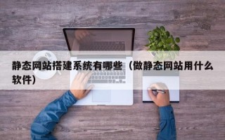 大兴安岭静态网站搭建系统有哪些（做静态网站用什么软件）