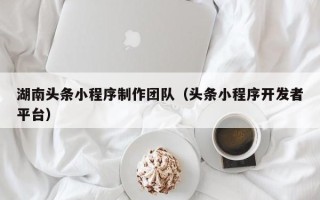 大兴安岭湖南头条小程序制作团队（头条小程序开发者平台）