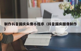 大兴安岭制作抖音国庆头像小程序（抖音国庆图像制作）
