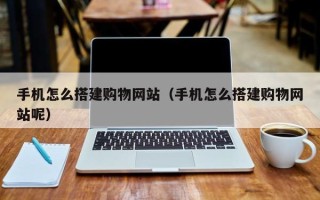 大兴安岭手机怎么搭建购物网站（手机怎么搭建购物网站呢）