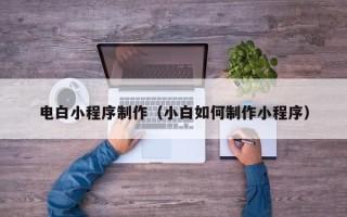 大兴安岭电白小程序制作（小白如何制作小程序）