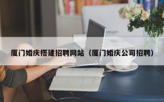 大兴安岭厦门婚庆搭建招聘网站（厦门婚庆公司招聘）