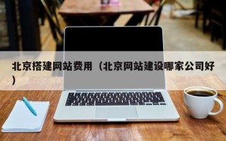 大兴安岭北京搭建网站费用（北京网站建设哪家公司好）