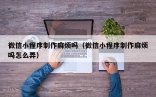 大兴安岭微信小程序制作麻烦吗（微信小程序制作麻烦吗怎么弄）