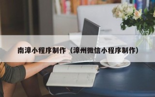 大兴安岭南漳小程序制作（漳州微信小程序制作）