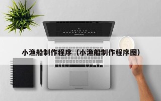 大兴安岭小渔船制作程序（小渔船制作程序图）