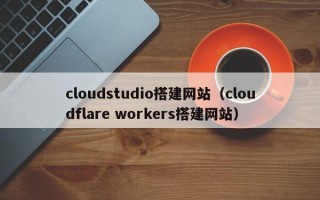 大兴安岭cloudstudio搭建网站（cloudflare workers搭建网站）