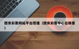 大兴安岭西安彩票网站平台搭建（西安彩票中心在哪里）