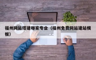 大兴安岭福州网站搭建哪家专业（福州免费网站建站模板）