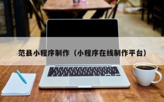 大兴安岭范县小程序制作（小程序在线制作平台）