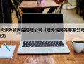 大兴安岭长沙外贸网站搭建公司（建外贸网站哪家公司好）