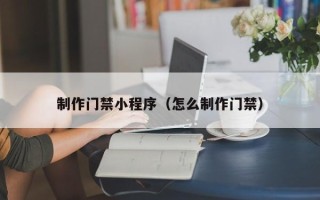 大兴安岭制作门禁小程序（怎么制作门禁）
