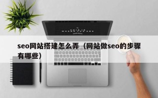 大兴安岭seo网站搭建怎么弄（网站做seo的步骤有哪些）